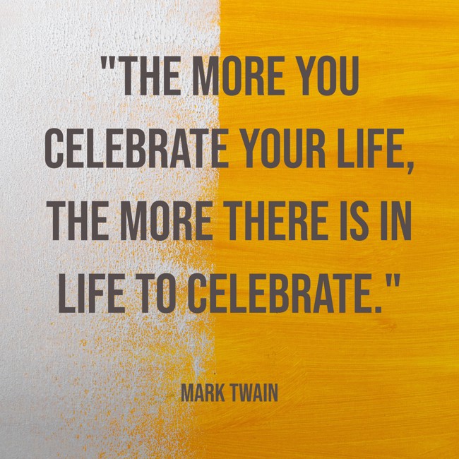 The more you celebrate your life, the more there is in life to celebrate. - Mark Twain