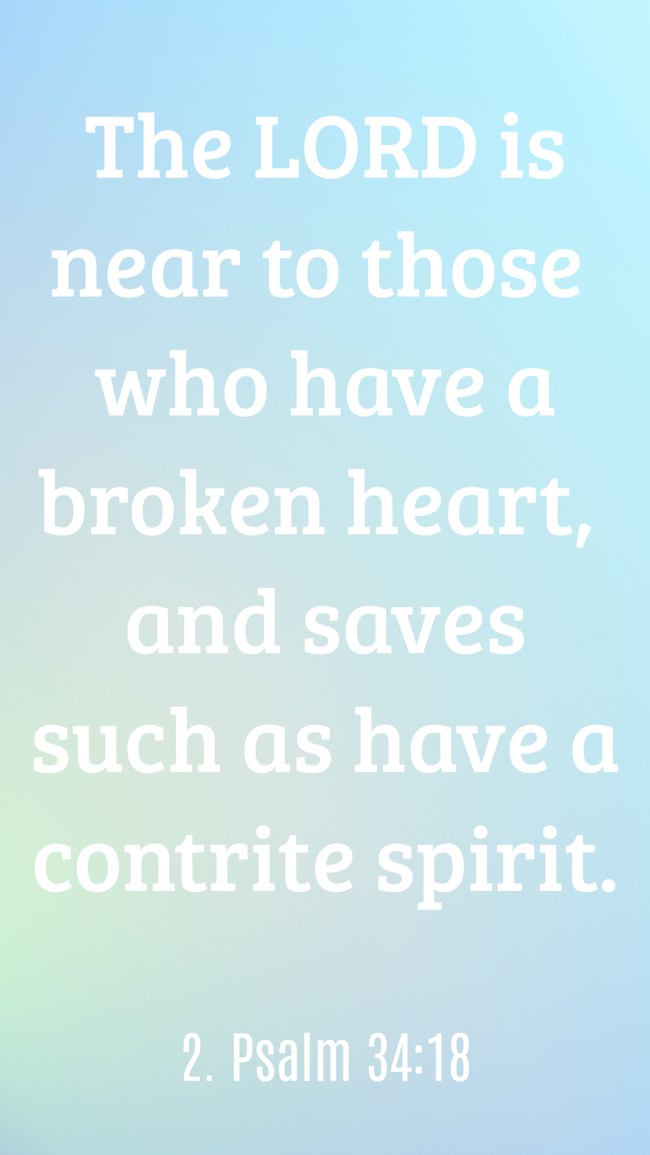 The LORD is near to those who have a broken heart, and saves such as have a contrite spirit. - 2. Psalm 34:18