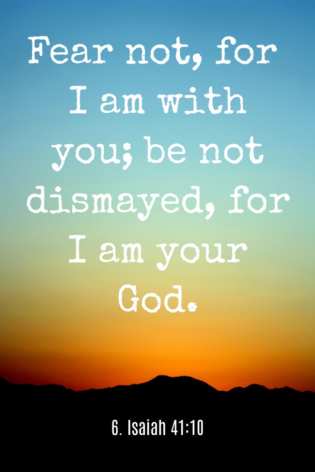 Fear not, for I am with you; be not dismayed, for I am your God. - 6. Isaiah 41:10