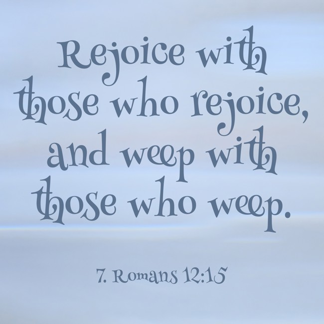 Rejoice with those who rejoice, and weep with those who weep. - 7. Romans 12:15