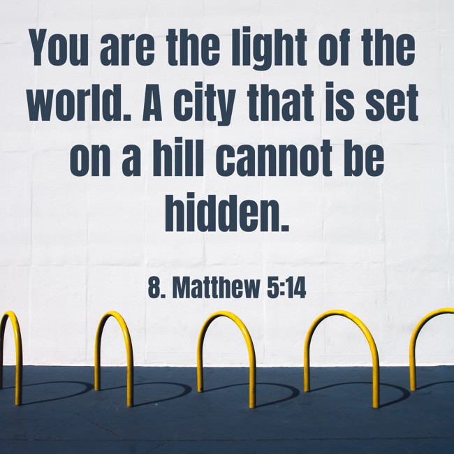 You are the light of the world. A city that is set on a hill cannot be hidden. - 8. Matthew 5:14