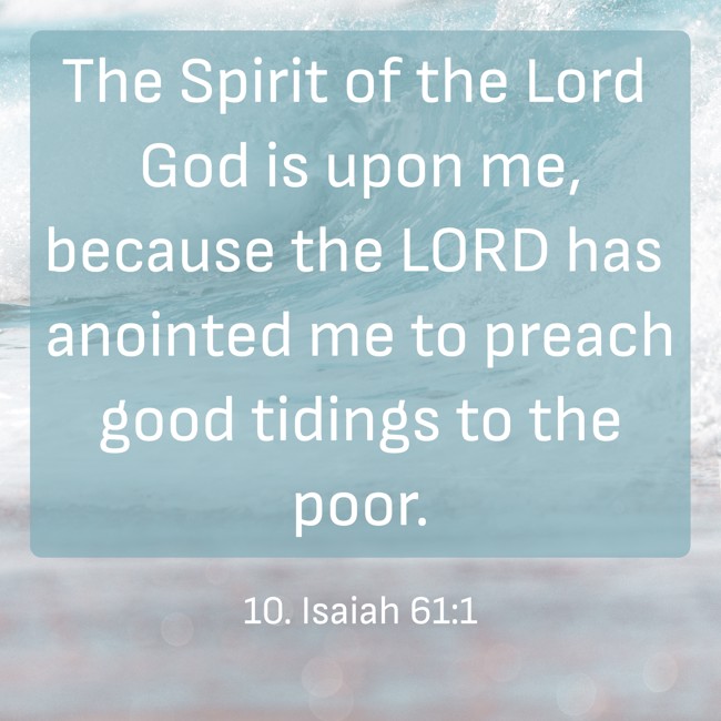 The Spirit of the Lord God is upon me, because the LORD has anointed me to preach good tidings to the poor. - 10. Isaiah 61:1