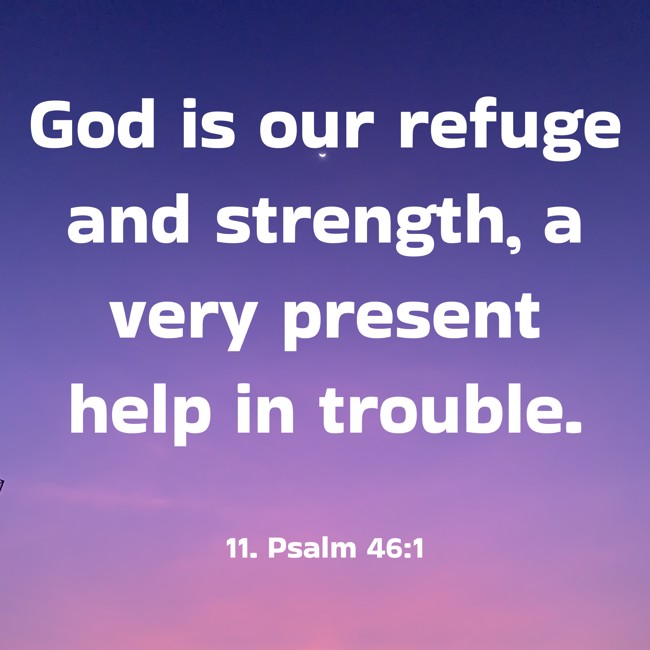 God is our refuge and strength, a very present help in trouble. - 11. Psalm 46:1