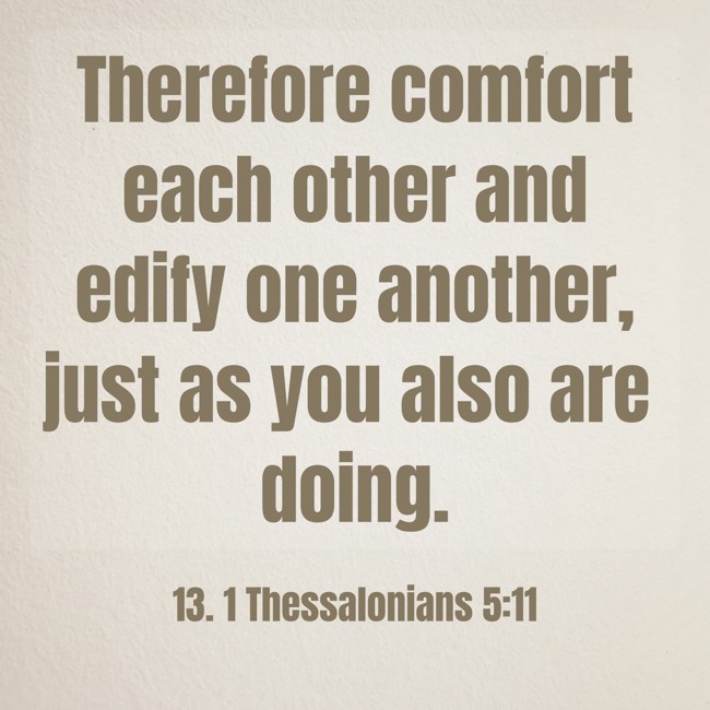 Therefore comfort each other and edify one another, just as you also are doing. - 13. 1 Thessalonians 5:11
