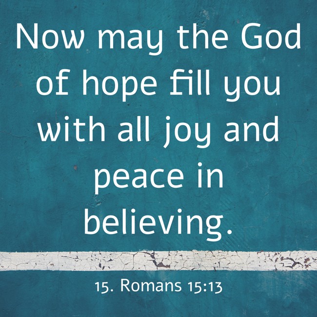 Now may the God of hope fill you with all joy and peace in believing. - 15. Romans 15:13
