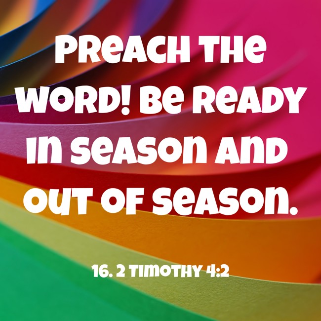 Preach the word! Be ready in season and out of season. - 16. 2 Timothy 4:2