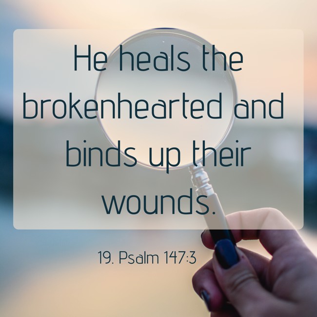 He heals the brokenhearted and binds up their wounds. - 19. Psalm 147:3