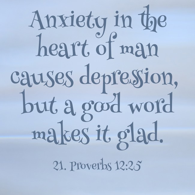 Anxiety in the heart of man causes depression, but a good word makes it glad. - 21. Proverbs 12:25