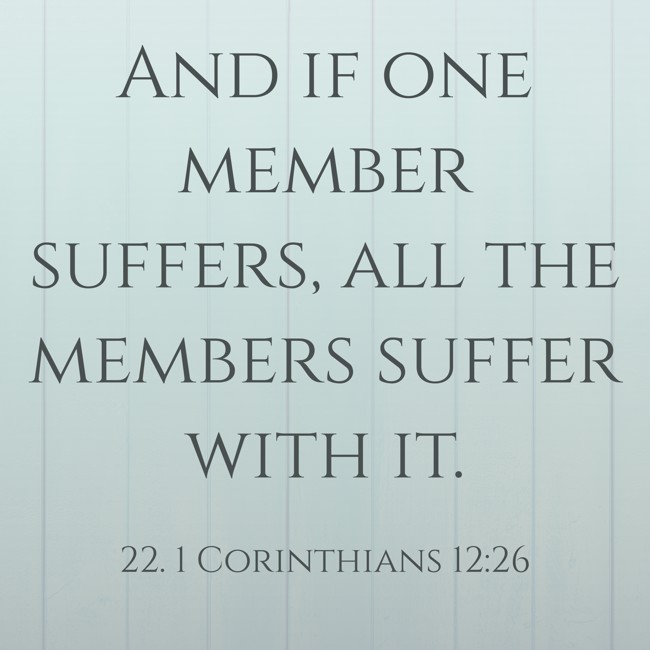 And if one member suffers, all the members suffer with it. - 22. 1 Corinthians 12:26
