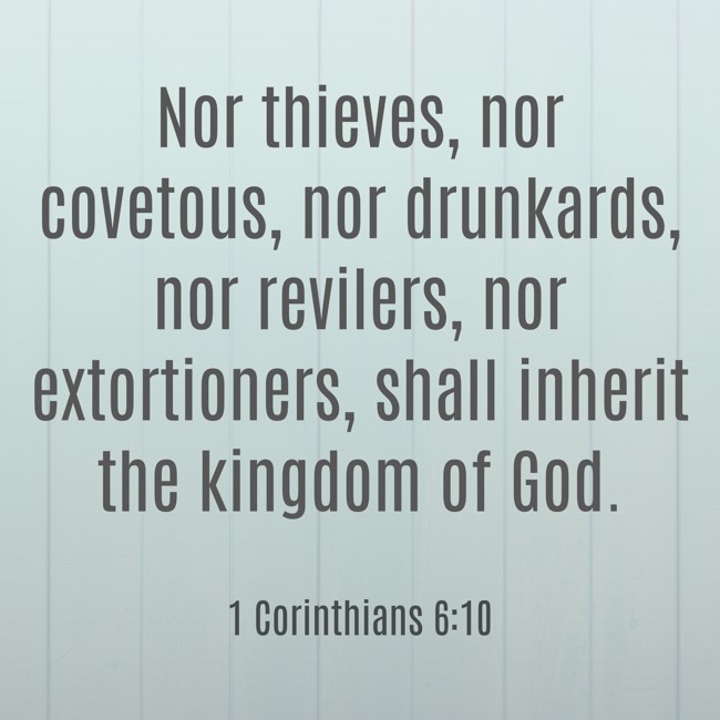 Nor thieves, nor covetous, nor drunkards, nor revilers, nor extortioners, shall inherit the kingdom of God. - 1 Corinthians 6:10