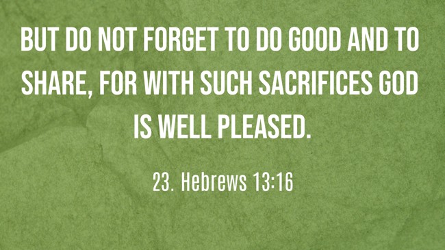 But do not forget to do good and to share, for with such sacrifices God is well pleased. - 23. Hebrews 13:16
