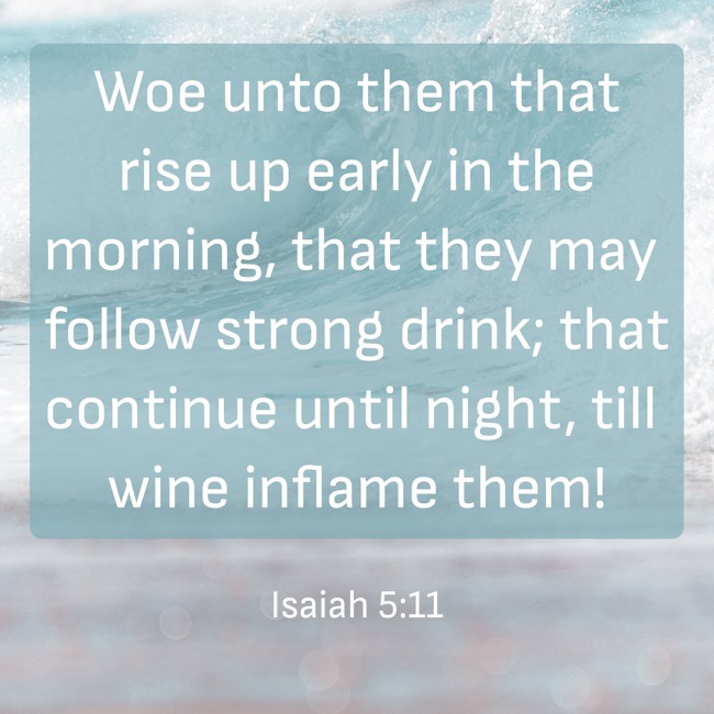 Woe unto them that rise up early in the morning, that they may follow strong drink; that continue until night, till wine inflame them! - Isaiah 5:11