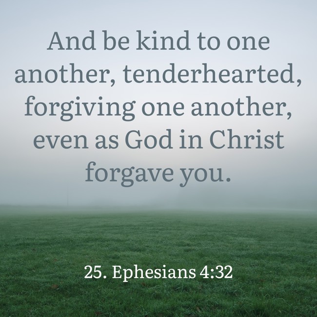 And be kind to one another, tenderhearted, forgiving one another, even as God in Christ forgave you. - 25. Ephesians 4:32