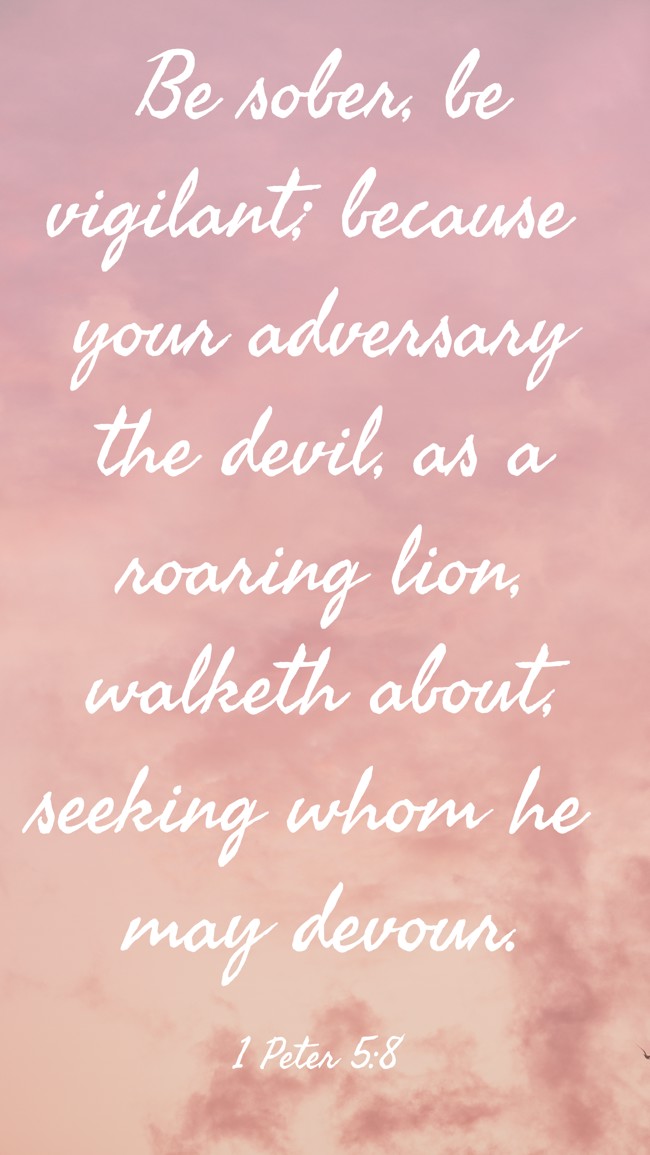 Be sober, be vigilant; because your adversary the devil, as a roaring lion, walketh about, seeking whom he may devour. - 1 Peter 5:8