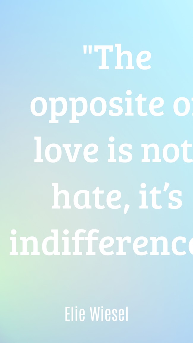 The opposite of love is not hate, it’s indifference. - Elie Wiesel
