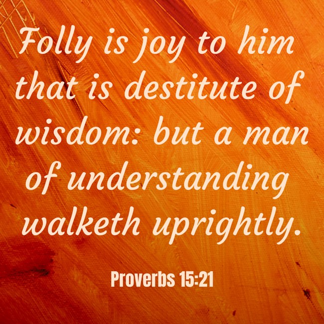 Folly is joy to him that is destitute of wisdom: but a man of understanding walketh uprightly. - Proverbs 15:21