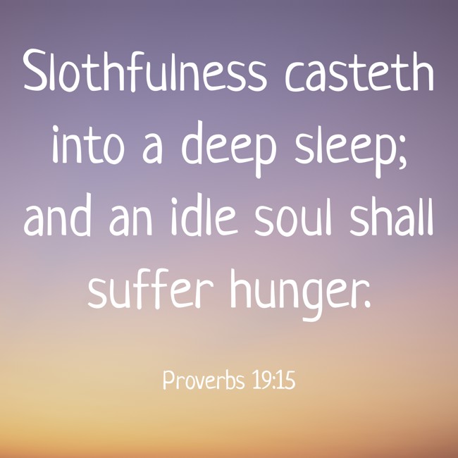 Slothfulness casteth into a deep sleep; and an idle soul shall suffer hunger. - Proverbs 19:15