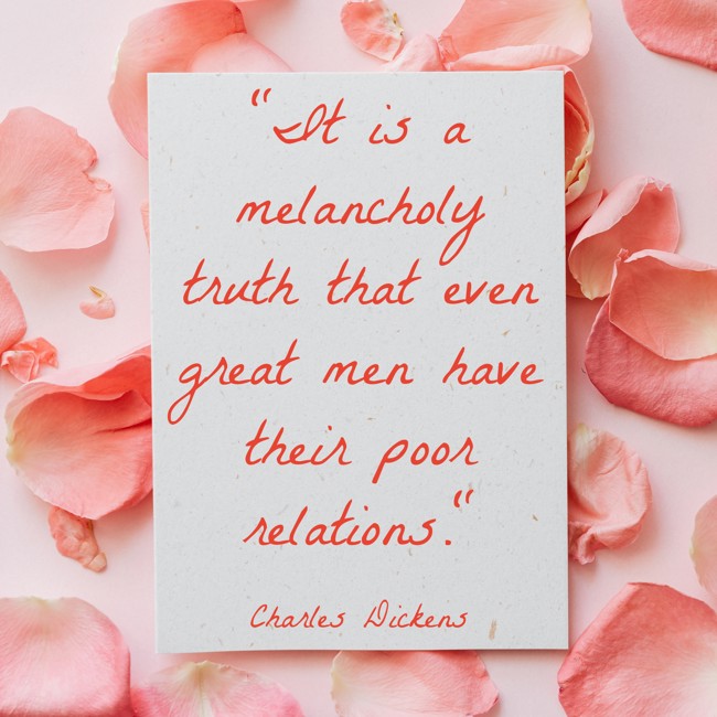 It is a melancholy truth that even great men have their poor relations. - Charles Dickens