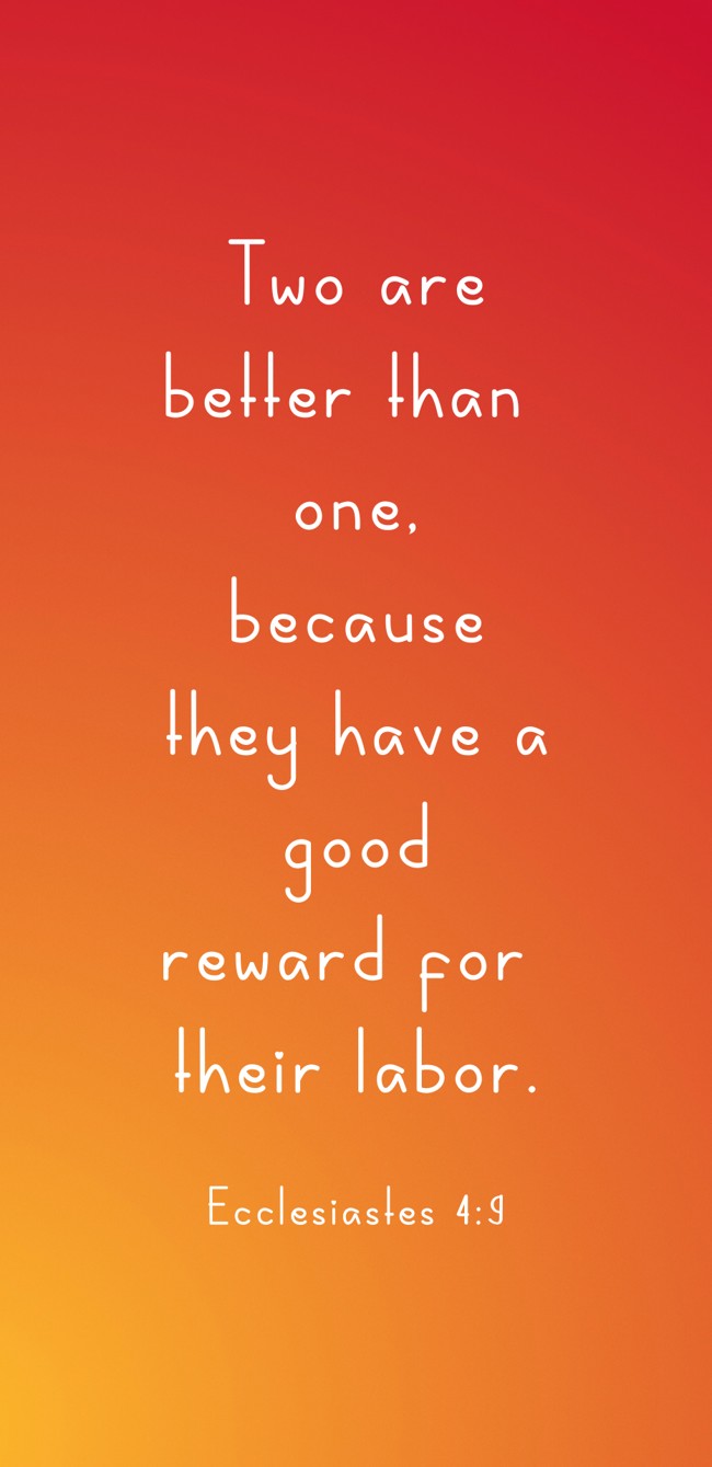 Two are better than one, because they have a good reward for their labor. - Ecclesiastes 4:9