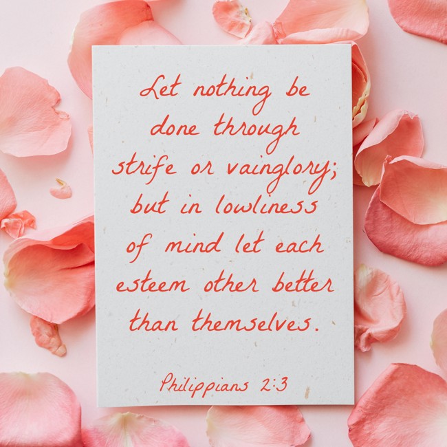 Let nothing be done through strife or vainglory; but in lowliness of mind let each esteem other better than themselves. - Philippians 2:3