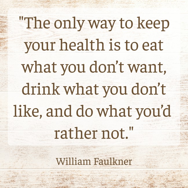 The only way to keep your health is to eat what you don’t want, drink what you don’t like, and do what you’d rather not. - William Faulkner