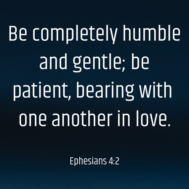 Be completely humble and gentle; be patient, bearing with one another in love. - Ephesians 4:2