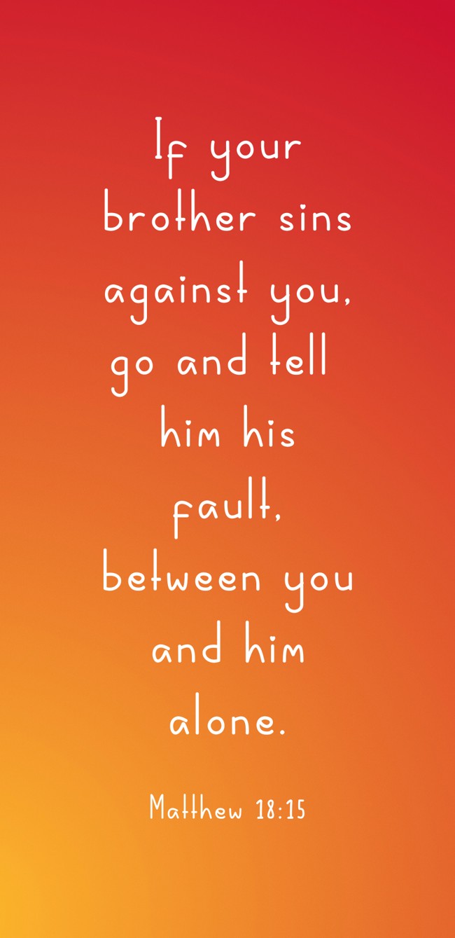 If your brother sins against you, go and tell him his fault, between you and him alone. - Matthew 18:15