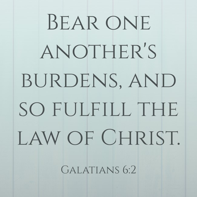 Bear one another's burdens, and so fulfill the law of Christ. - Galatians 6:2