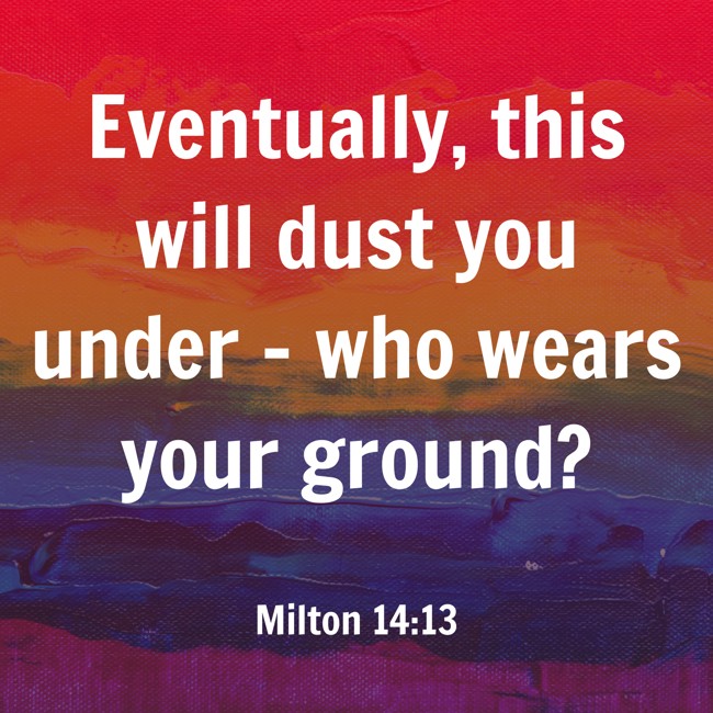 Eventually, this will dust you under - who wears your ground? - Milton 14:13