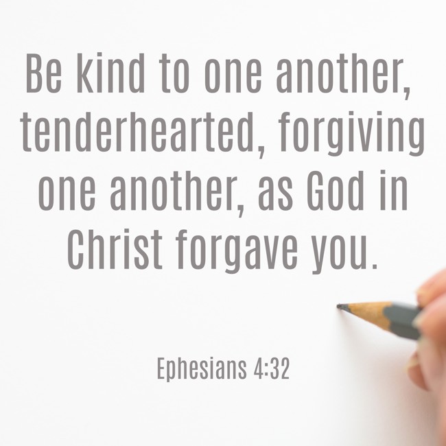 Be kind to one another, tenderhearted, forgiving one another, as God in Christ forgave you. - Ephesians 4:32