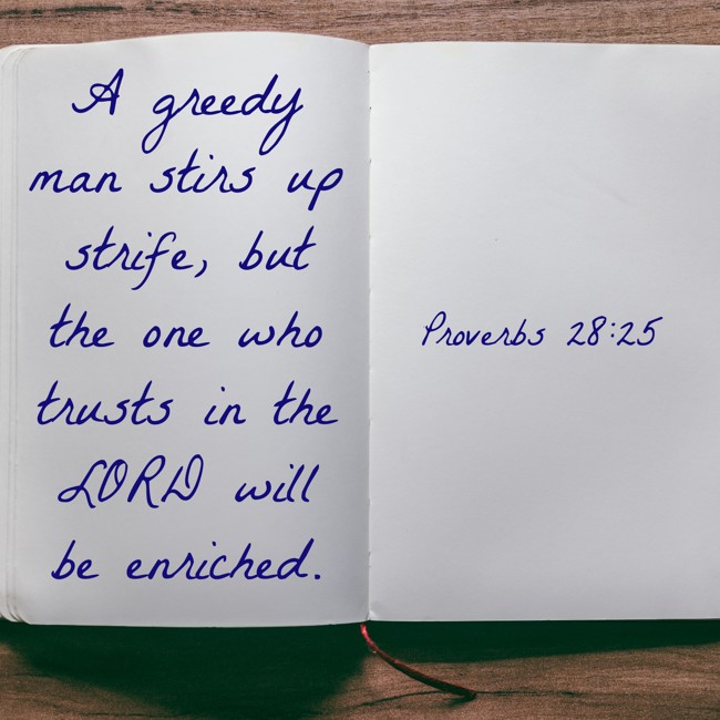 A greedy man stirs up strife, but the one who trusts in the LORD will be enriched. - Proverbs 28:25