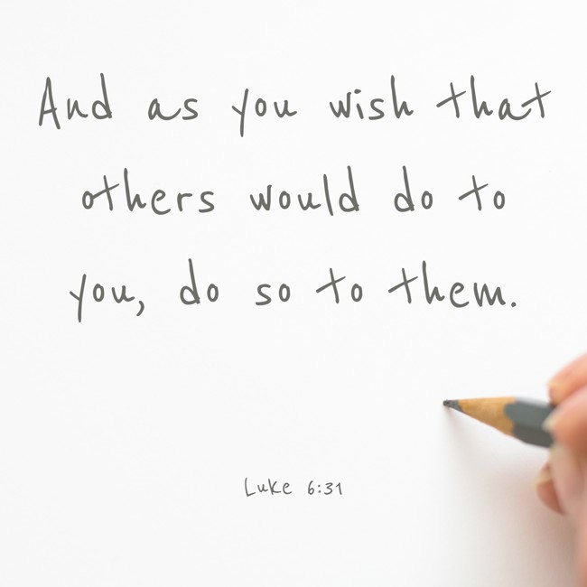 And as you wish that others would do to you, do so to them. - Luke 6:31