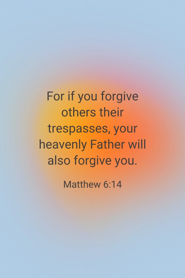 For if you forgive others their trespasses, your heavenly Father will also forgive you. - Matthew 6:14