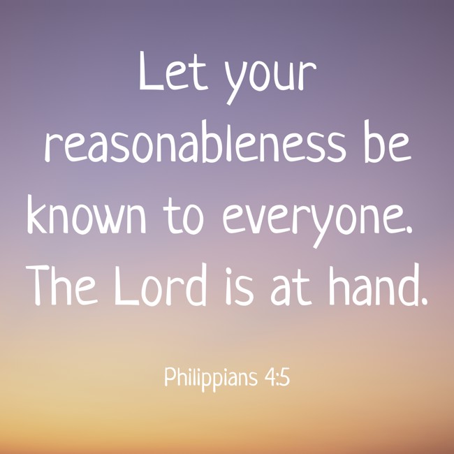 Let your reasonableness be known to everyone. The Lord is at hand. - Philippians 4:5