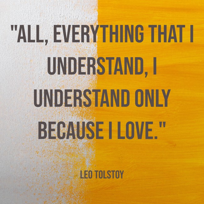 All, everything that I understand, I understand only because I love. - Leo Tolstoy