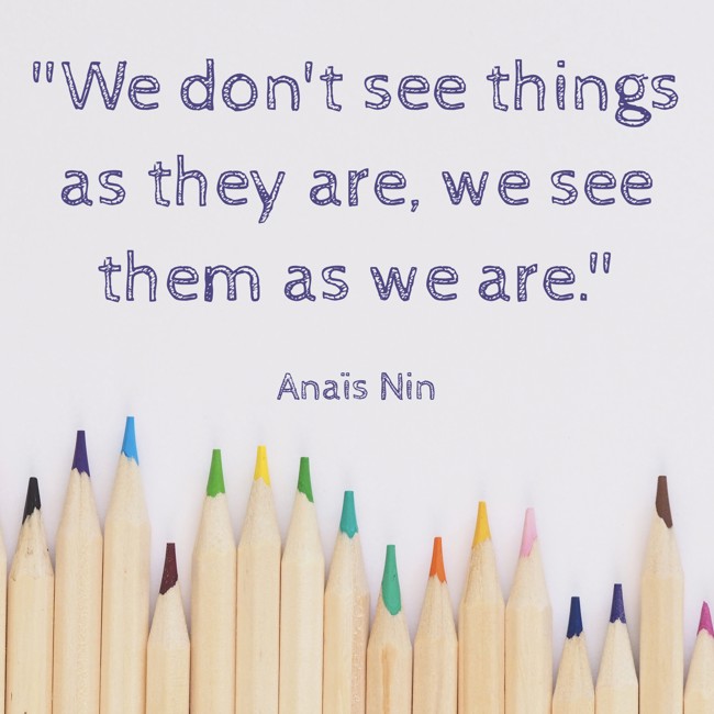 We don't see things as they are, we see them as we are. - Anaïs Nin