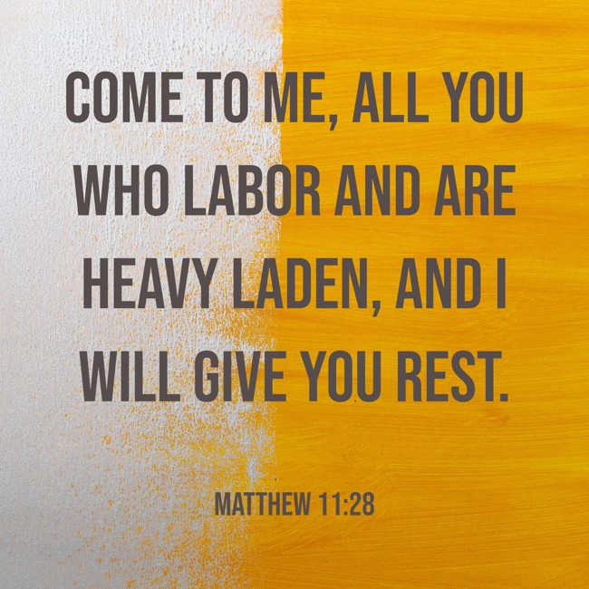 Come to Me, all you who labor and are heavy laden, and I will give you rest. - Matthew 11:28
