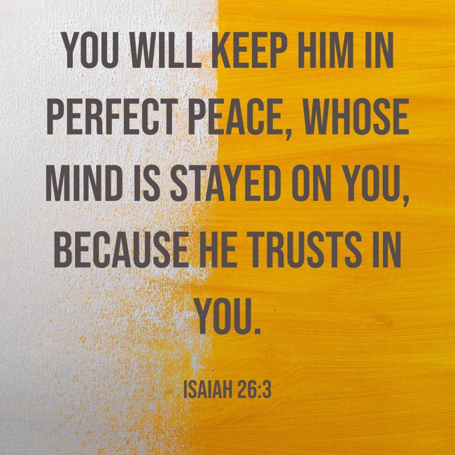 You will keep him in perfect peace, whose mind is stayed on You, because he trusts in You. - Isaiah 26:3