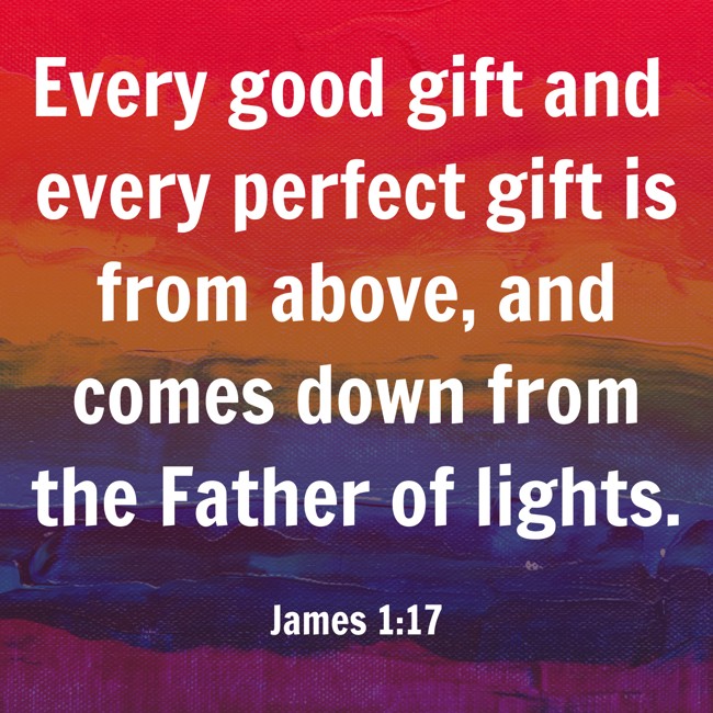 Every good gift and every perfect gift is from above, and comes down from the Father of lights. - James 1:17
