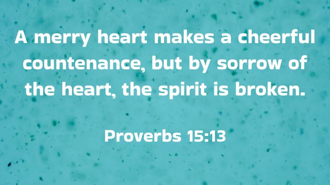 A merry heart makes a cheerful countenance, but by sorrow of the heart, the spirit is broken. - Proverbs 15:13