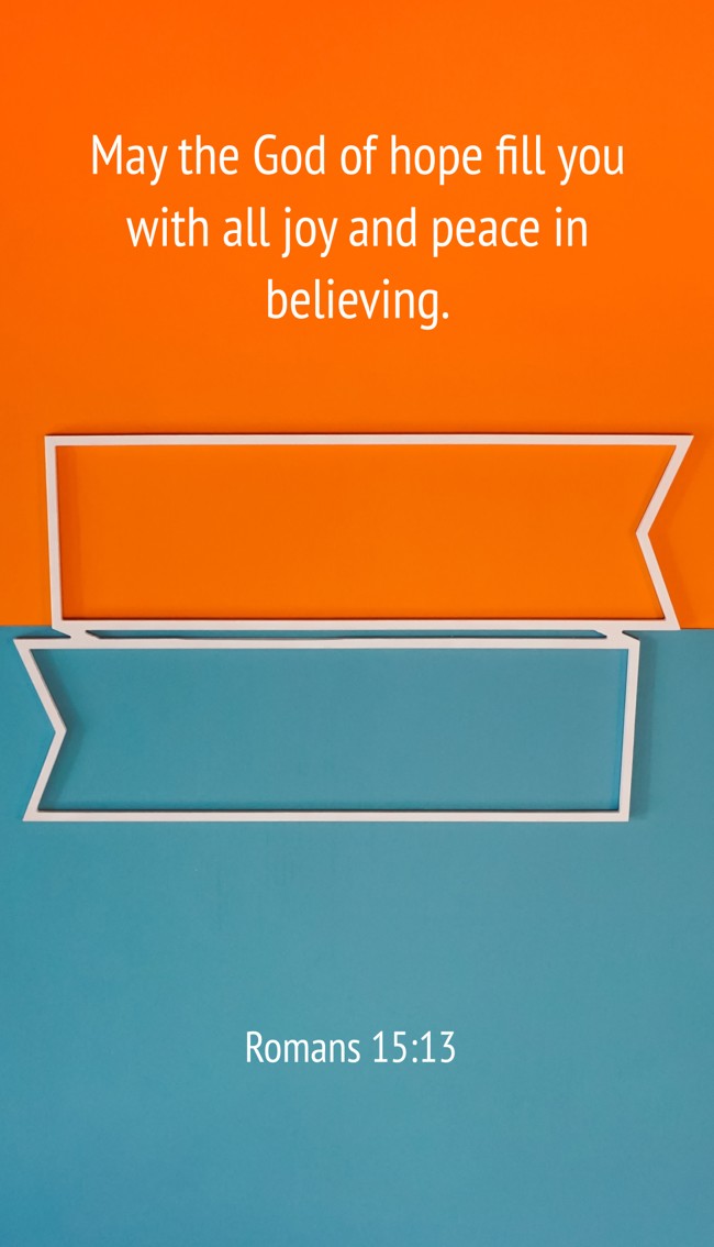 May the God of hope fill you with all joy and peace in believing. - Romans 15:13