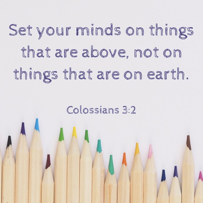 Set your minds on things that are above, not on things that are on earth. - Colossians 3:2