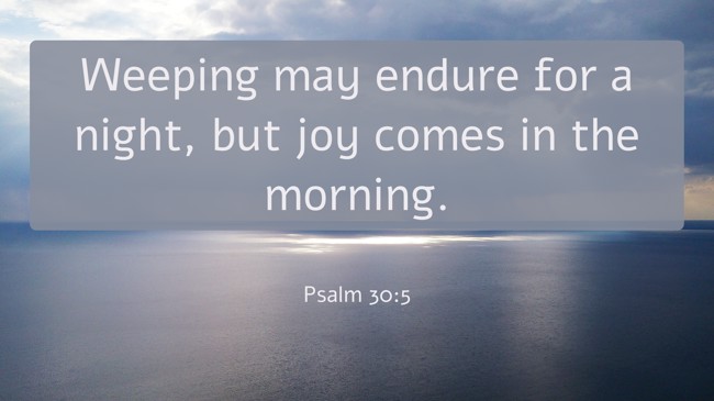 Weeping may endure for a night, but joy comes in the morning. - Psalm 30:5
