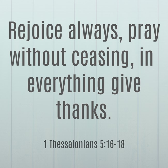 Rejoice always, pray without ceasing, in everything give thanks. - 1 Thessalonians 5:16-18