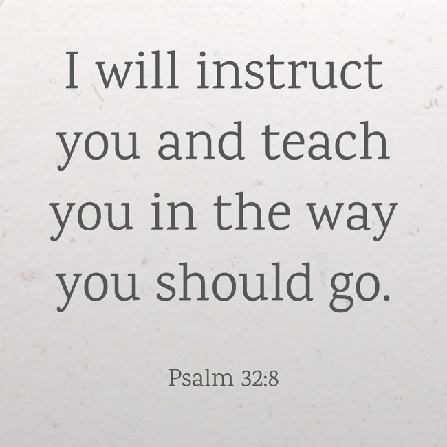 I will instruct you and teach you in the way you should go. - Psalm 32:8