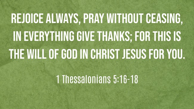 Rejoice always, pray without ceasing, in everything give thanks; for this is the will of God in Christ Jesus for you. - 1 Thessalonians 5:16-18