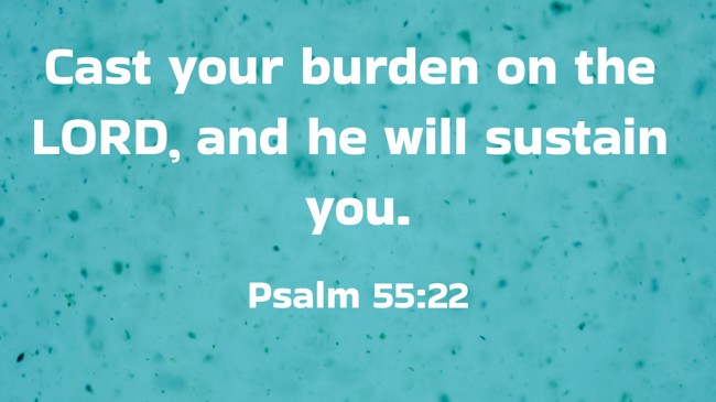 Cast your burden on the LORD, and he will sustain you. - Psalm 55:22