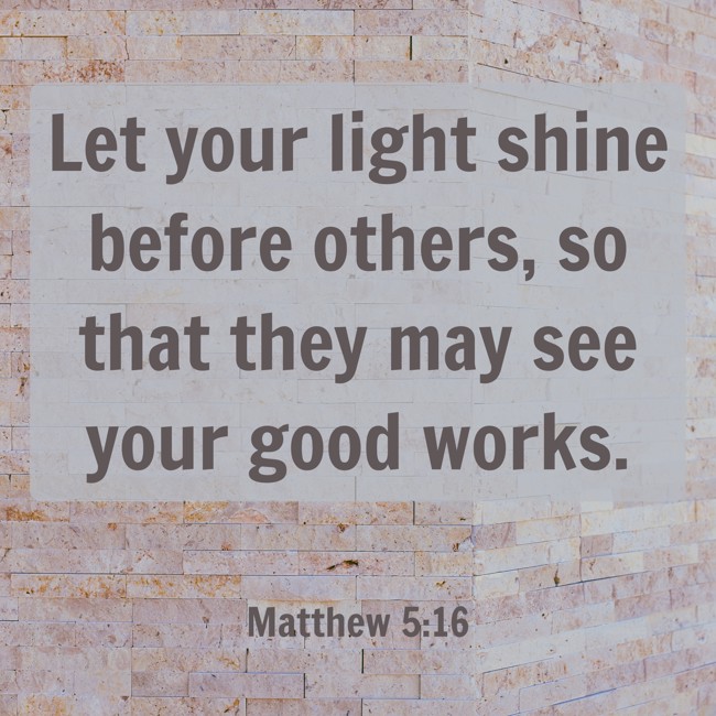 Let your light shine before others, so that they may see your good works. - Matthew 5:16