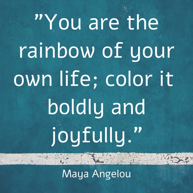 You are the rainbow of your own life; color it boldly and joyfully. - Maya Angelou