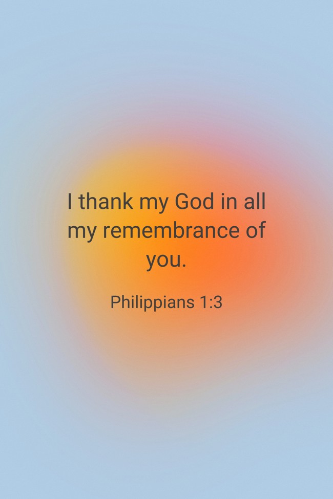 I thank my God in all my remembrance of you. - Philippians 1:3